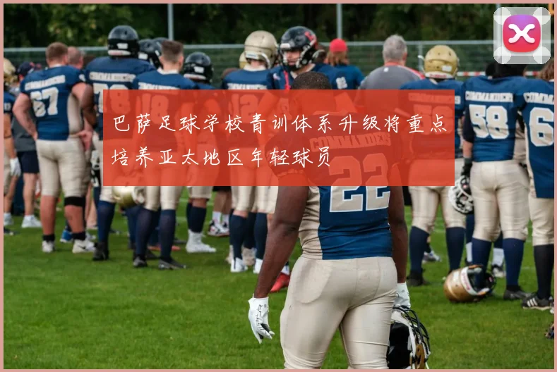 巴萨足球学校青训体系升级将重点培养亚太地区年轻球员