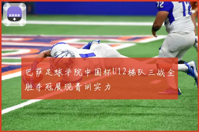 巴萨足球学院中国杯U12梯队三战全胜夺冠展现青训实力