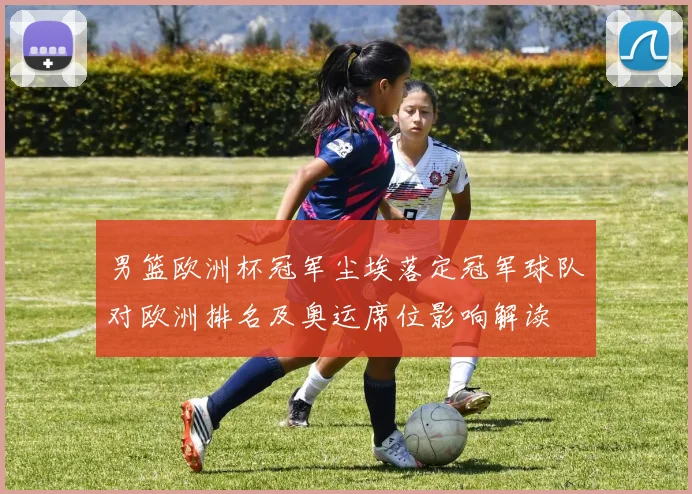 男篮欧洲杯冠军尘埃落定冠军球队对欧洲排名及奥运席位影响解读
