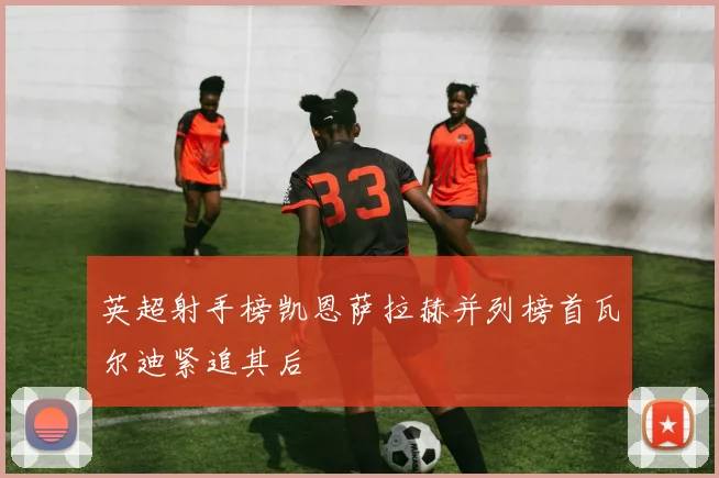 英超射手榜凯恩萨拉赫并列榜首瓦尔迪紧追其后