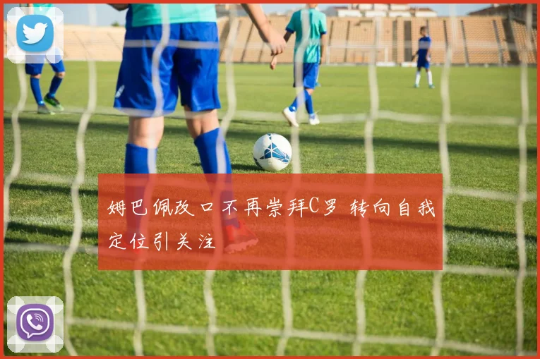 姆巴佩改口不再崇拜C罗 转向自我定位引关注