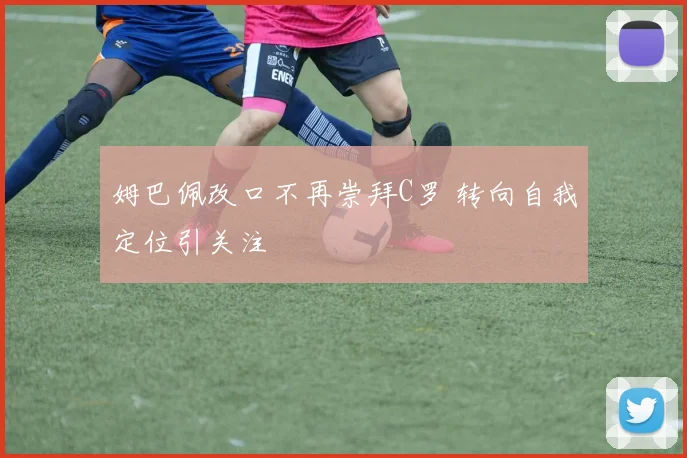 姆巴佩改口不再崇拜C罗 转向自我定位引关注