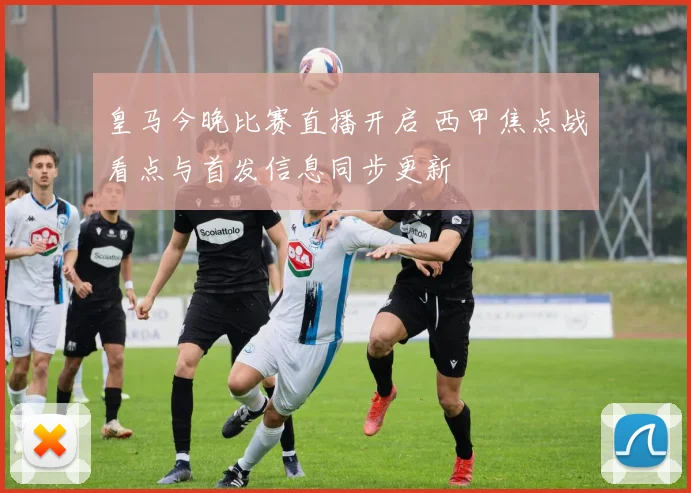 皇马今晚比赛直播开启 西甲焦点战看点与首发信息同步更新