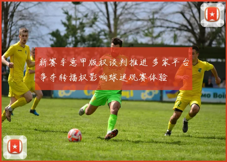 新赛季意甲版权谈判推进 多家平台争夺转播权影响球迷观赛体验