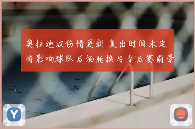 奥拉迪波伤情更新 复出时间未定 将影响球队后场轮换与季后赛前景