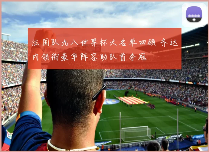 法国队九八世界杯大名单回顾 齐达内领衔豪华阵容助队首夺冠