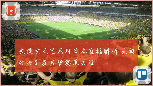 央视女足巴西对日本直播解析 关键对决引发后续赛果关注