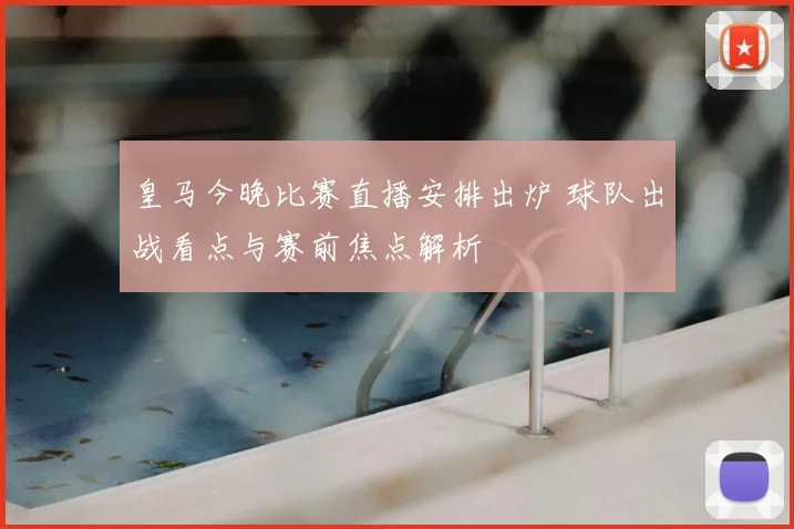 皇马今晚比赛直播安排出炉 球队出战看点与赛前焦点解析