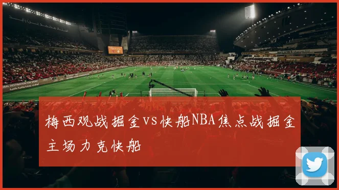梅西观战掘金vs快船NBA焦点战掘金主场力克快船