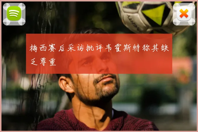 梅西赛后采访批评韦霍斯特称其缺乏尊重