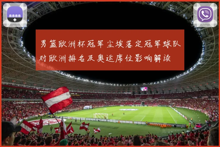 男篮欧洲杯冠军尘埃落定冠军球队对欧洲排名及奥运席位影响解读