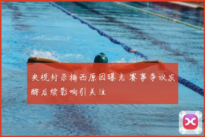 央视封杀梅西原因曝光 赛事争议发酵后续影响引关注