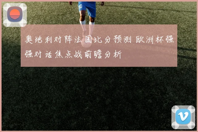 奥地利对阵法国比分预测 欧洲杯强强对话焦点战前瞻分析