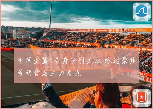 中国女篮6号身份引关注 球迷聚焦号码背后主力看点