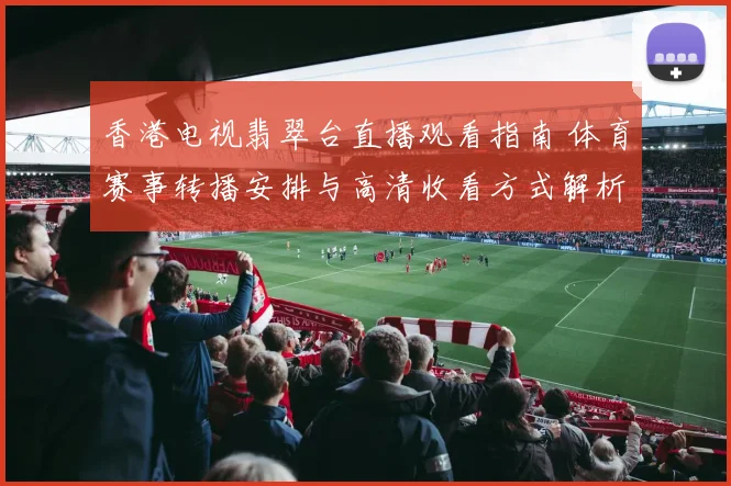 香港电视翡翠台直播观看指南 体育赛事转播安排与高清收看方式解析