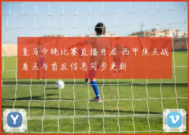 皇马今晚比赛直播开启 西甲焦点战看点与首发信息同步更新