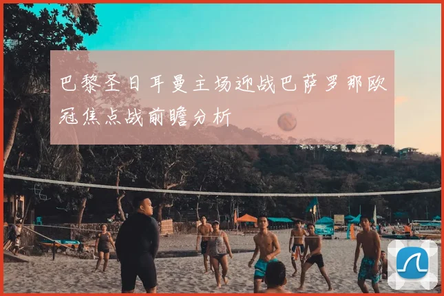 巴黎圣日耳曼主场迎战巴萨罗那欧冠焦点战前瞻分析