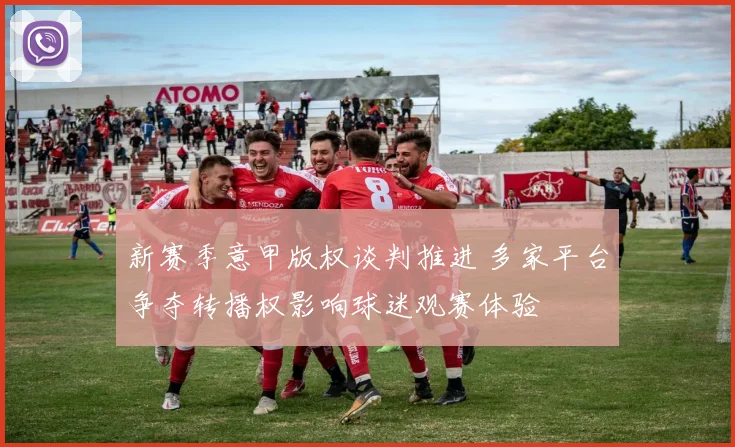 新赛季意甲版权谈判推进 多家平台争夺转播权影响球迷观赛体验