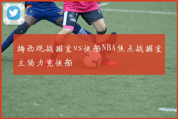 梅西观战掘金vs快船NBA焦点战掘金主场力克快船