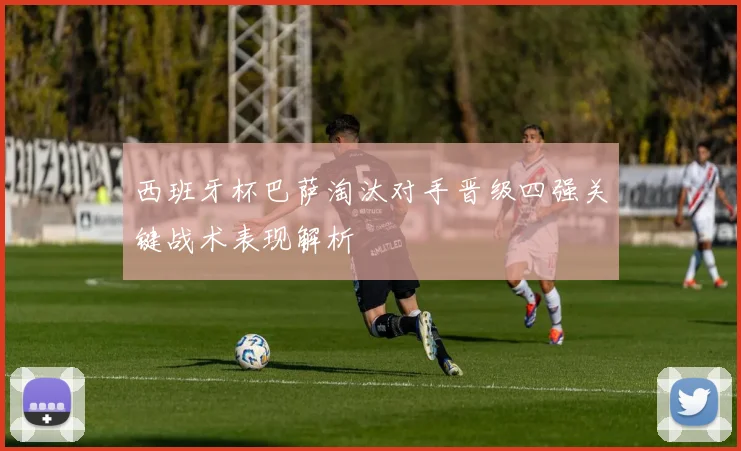 西班牙杯巴萨淘汰对手晋级四强关键战术表现解析