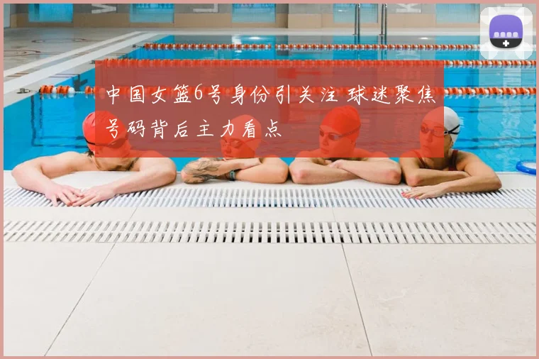 中国女篮6号身份引关注 球迷聚焦号码背后主力看点