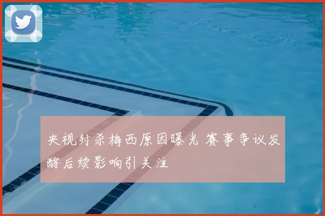 央视封杀梅西原因曝光 赛事争议发酵后续影响引关注