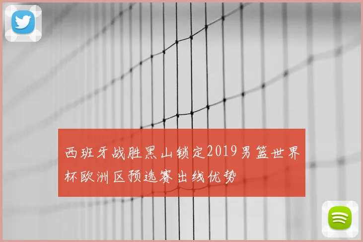 西班牙战胜黑山锁定2019男篮世界杯欧洲区预选赛出线优势
