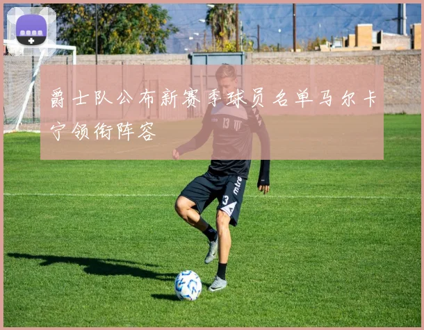 爵士队公布新赛季球员名单马尔卡宁领衔阵容