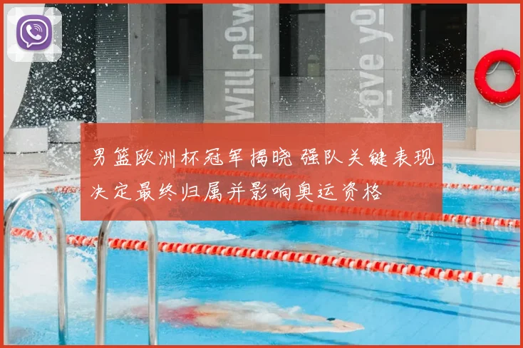 男篮欧洲杯冠军揭晓 强队关键表现决定最终归属并影响奥运资格