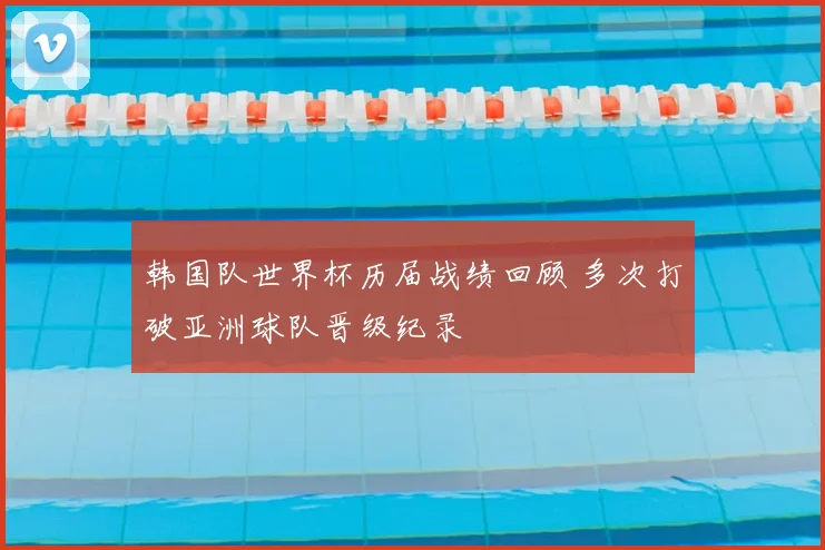 韩国队世界杯历届战绩回顾 多次打破亚洲球队晋级纪录